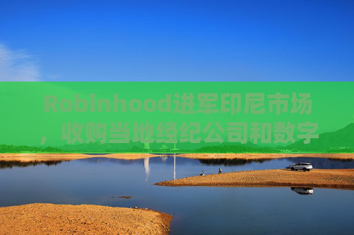 Robinhood进军印尼市场,收购当地经纪公司和数字资产平台
