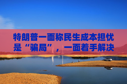 特朗普一面称民生成本担忧是“骗局”,一面着手解决美国人的可负担性问题