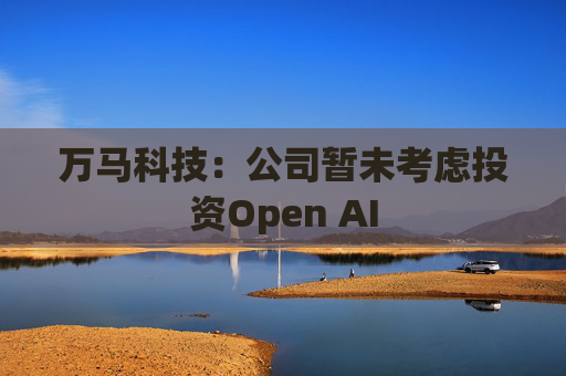万马科技：公司暂未考虑投资Open AI