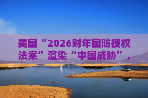 美国“2026财年国防授权法案”渲染“中国威胁”，外交部：强烈不满，坚决反对
