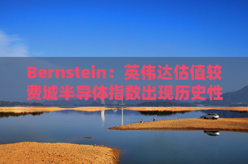 Bernstein：英伟达估值较费城半导体指数出现历史性折让