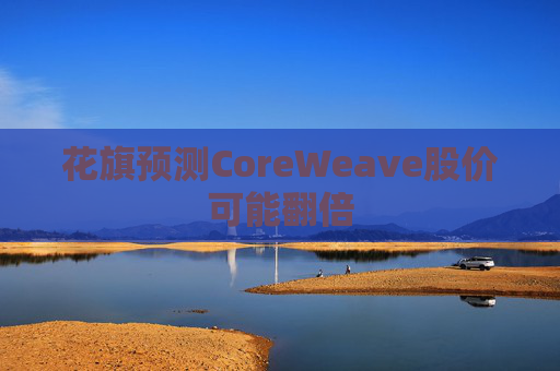 花旗预测CoreWeave股价可能翻倍