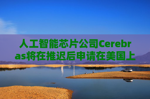 人工智能芯片公司Cerebras将在推迟后申请在美国上市