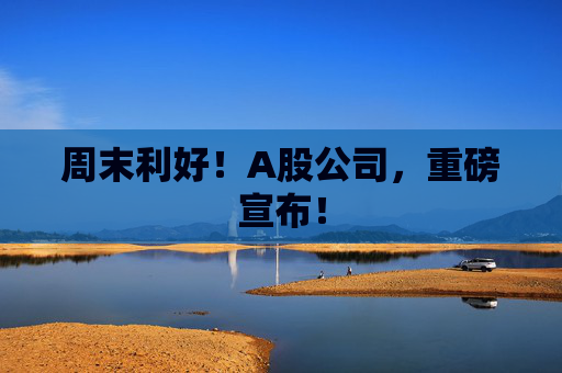 周末利好！A股公司，重磅宣布！  第1张