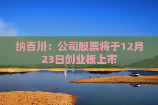 纳百川：公司股票将于12月23日创业板上市