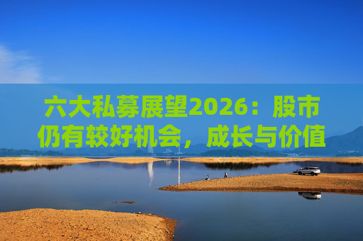 六大私募展望2026：股市仍有较好机会，成长与价值风格趋于均衡