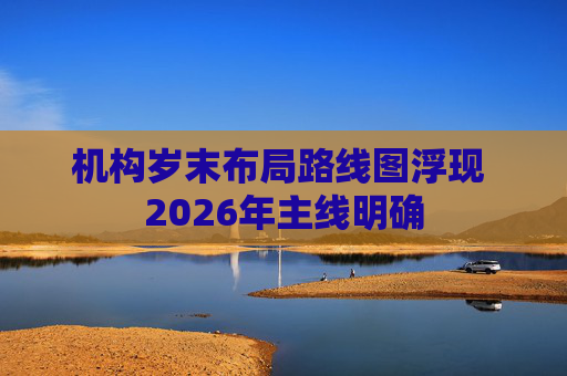 机构岁末布局路线图浮现 2026年主线明确