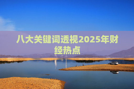八大关键词透视2025年财经热点