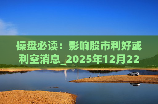 操盘必读：影响股市利好或利空消息_2025年12月22日_财经新闻  第1张