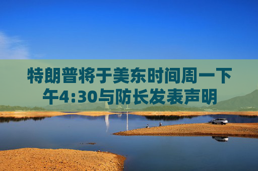 特朗普将于美东时间周一下午4:30与防长发表声明
