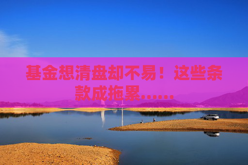 基金想清盘却不易！这些条款成拖累……