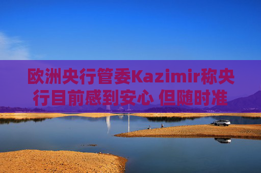 欧洲央行管委Kazimir称央行目前感到安心 但随时准备必要时采取行动