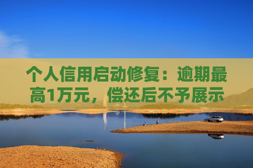 个人信用启动修复：逾期最高1万元，偿还后不予展示