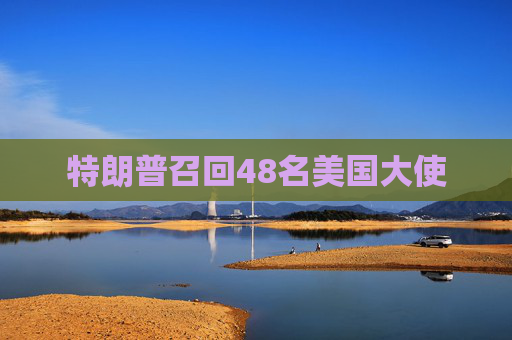 特朗普召回48名美国大使