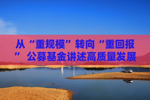 从“重规模”转向“重回报” 公募基金讲述高质量发展叙事  第1张