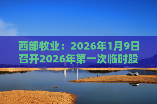 西部牧业：2026年1月9日召开2026年第一次临时股东会