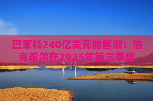 巴菲特240亿美元抛售潮：伯克希尔在2025年第三季度清仓的6只股票
