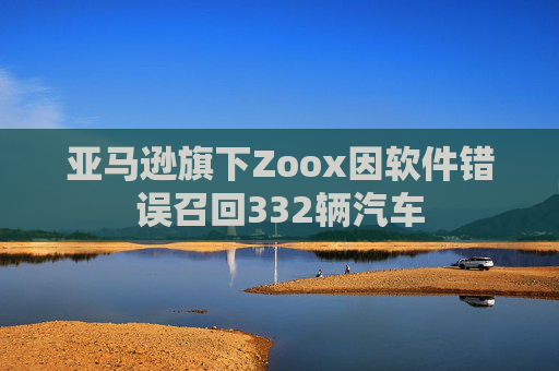 亚马逊旗下Zoox因软件错误召回332辆汽车  第1张