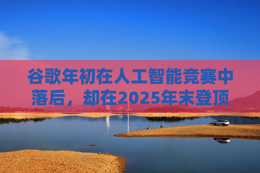 谷歌年初在人工智能竞赛中落后，却在2025年末登顶行业榜首