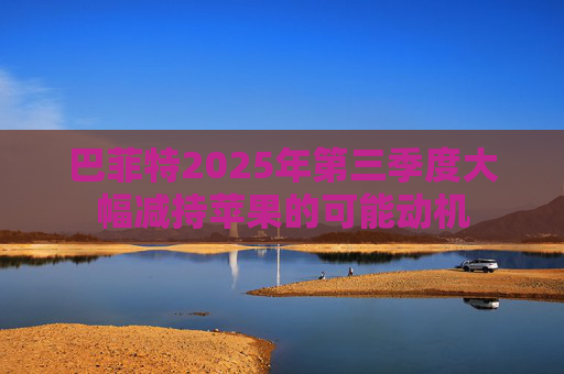 巴菲特2025年第三季度大幅减持苹果的可能动机
