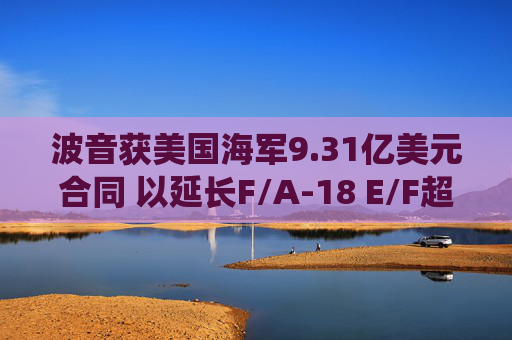 波音获美国海军9.31亿美元合同 以延长F/A-18 E/F超级大黄蜂战机的服役寿命