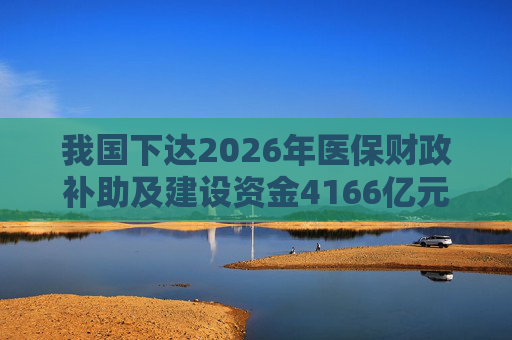 我国下达2026年医保财政补助及建设资金4166亿元
