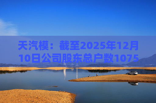 天汽模：截至2025年12月10日公司股东总户数107510户