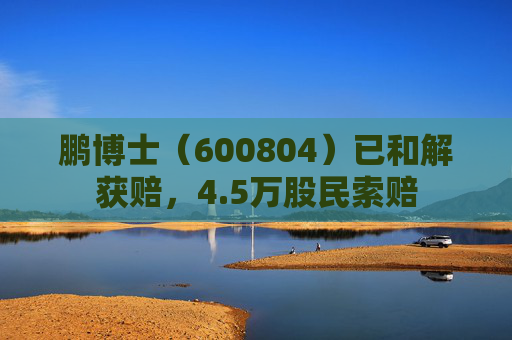 鹏博士（600804）已和解获赔，4.5万股民索赔