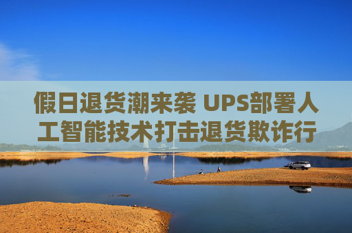 假日退货潮来袭 UPS部署人工智能技术打击退货欺诈行为