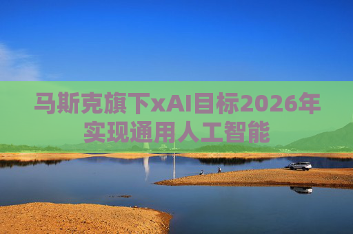 马斯克旗下xAI目标2026年实现通用人工智能