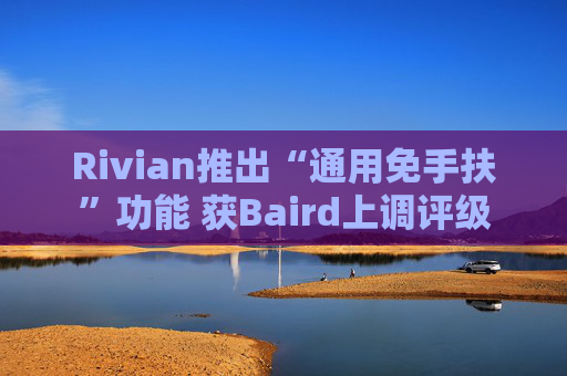 Rivian推出“通用免手扶”功能 获Baird上调评级