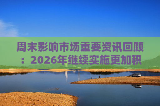 周末影响市场重要资讯回顾：2026年继续实施更加积极的财政政策，中国ETF规模达6.03万亿再创历史新高