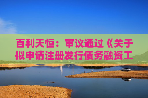 百利天恒：审议通过《关于拟申请注册发行债务融资工具的议案》等