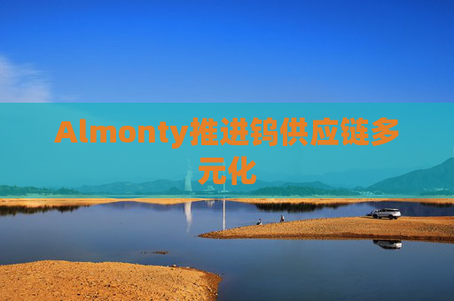 Almonty推进钨供应链多元化
