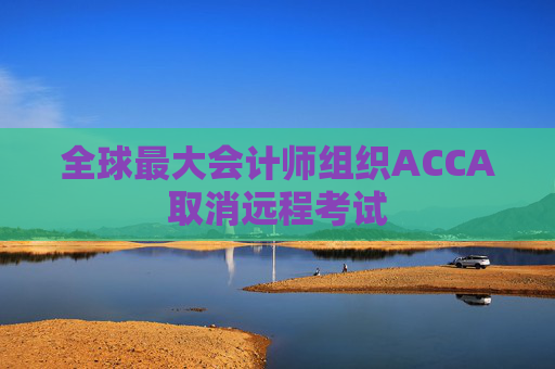 全球最大会计师组织ACCA取消远程考试
