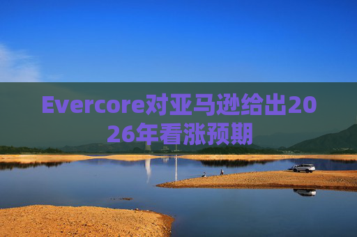 Evercore对亚马逊给出2026年看涨预期  第1张
