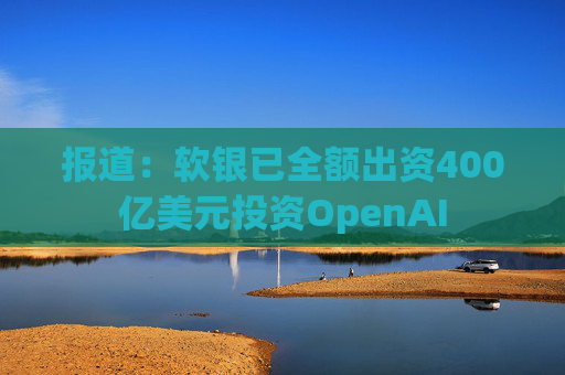 报道：软银已全额出资400亿美元投资OpenAI