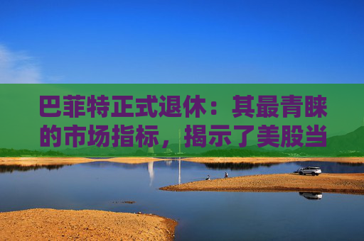 巴菲特正式退休：其最青睐的市场指标，揭示了美股当下的关键信号