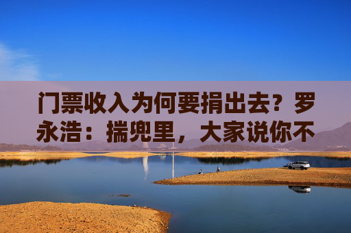 门票收入为何要捐出去？罗永浩：揣兜里，大家说你不要脸