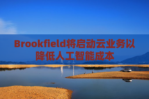 Brookfield将启动云业务以降低人工智能成本