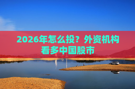 2026年怎么投？外资机构看多中国股市