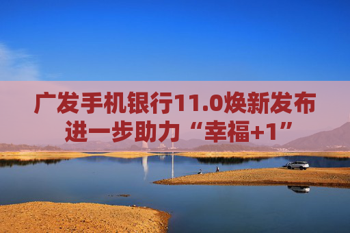广发手机银行11.0焕新发布 进一步助力“幸福+1”