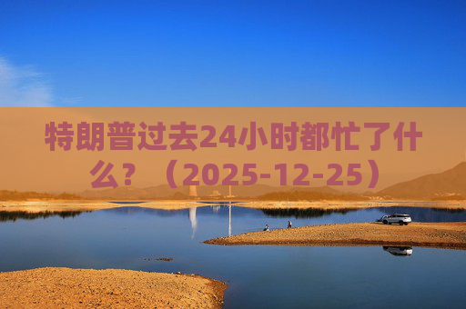 特朗普过去24小时都忙了什么?(2025-12-25) 第1张 特朗普过去24小时都忙了什么?(2025-12-25) 第1张