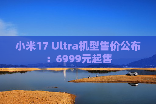小米17 Ultra机型售价公布：6999元起售