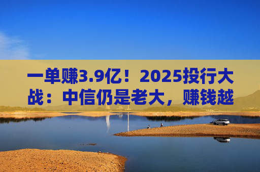 一单赚3.9亿！2025投行大战：中信仍是老大，赚钱越来越难