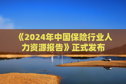 《2024年中国保险行业人力资源报告》正式发布