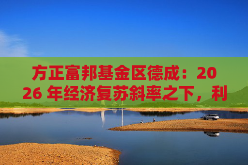 方正富邦基金区德成：2026 年经济复苏斜率之下，利率中枢何去何从？