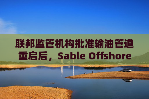 联邦监管机构批准输油管道重启后，Sable Offshore股价重挫