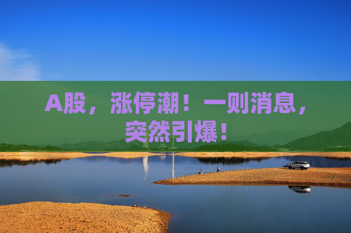 A股，涨停潮！一则消息，突然引爆！