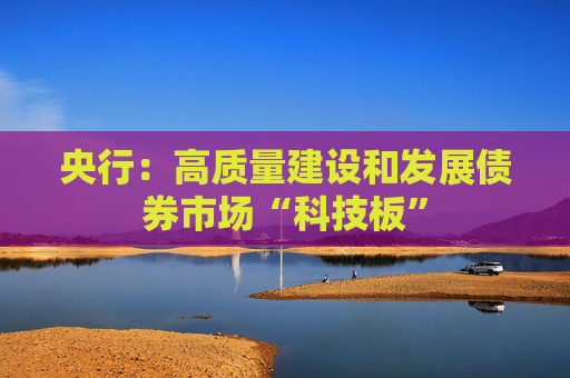 央行：高质量建设和发展债券市场“科技板”